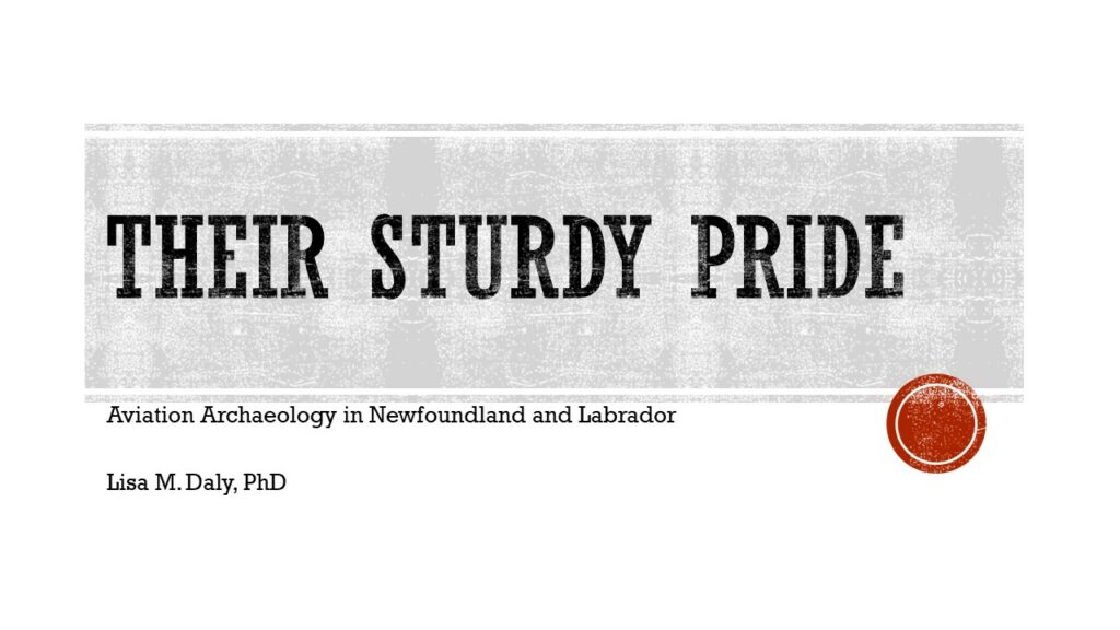 Title page to a power point presentation. The background is plain white, with a grey line that highlights the title. The page reads: Their Sturdy Pride: Aviation Archaeology in Newfoundland and Labrador by Lisa M. Daly, PhD