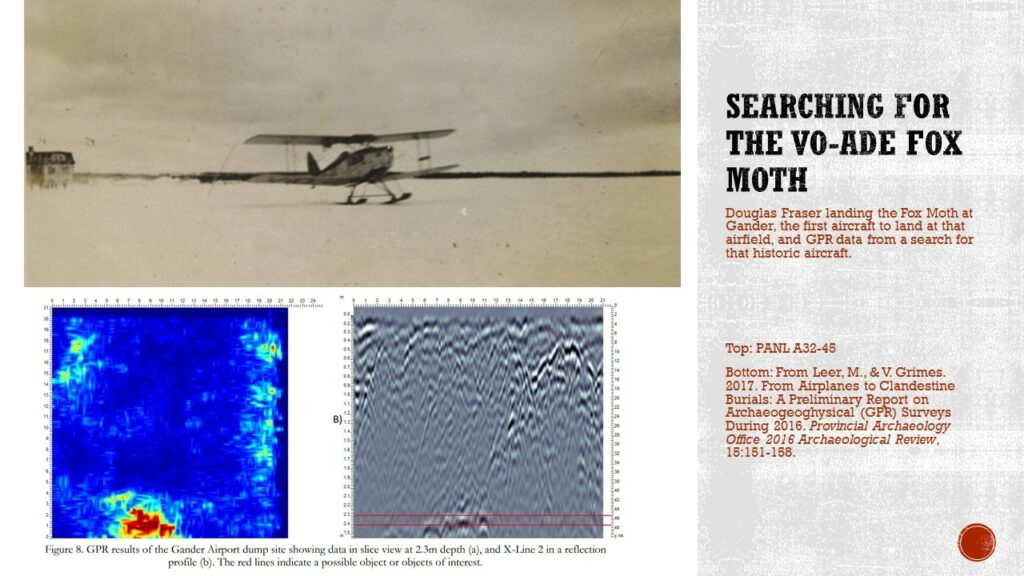 Top photo is a sepia image of a small aircraft on skis. In the background is a building that indicates the photo is at Gander. Bottom photo are two GPR images showing "noise" at the Gander Airport dump which could indicate the location of an object of interest.

Text: Searching for the VO-ADE Fox Moth. Douglas Fraser landing the Fox Moth at Gander, the first aircraft to land at the airfield, and GPR data from a search for the historic aircraft.

Caption: Top: PANL A32-45. Bottom: From Leer, M. & V. Grimes. 2017. (link to article if you click on the picture)